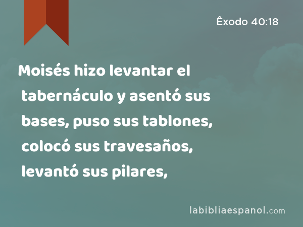 Moisés hizo levantar el tabernáculo y asentó sus bases, puso sus tablones, colocó sus travesaños, levantó sus pilares, - Êxodo 40:18