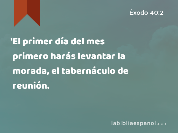 'El primer día del mes primero harás levantar la morada, el tabernáculo de reunión. - Êxodo 40:2