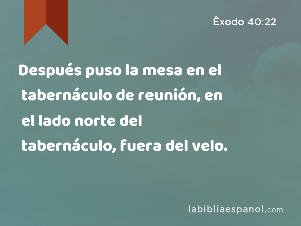 Después puso la mesa en el tabernáculo de reunión, en el lado norte del tabernáculo, fuera del velo. - Êxodo 40:22