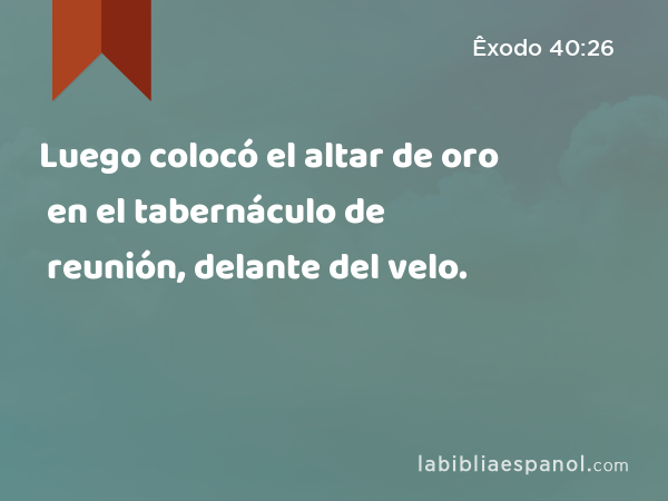 Luego colocó el altar de oro en el tabernáculo de reunión, delante del velo. - Êxodo 40:26