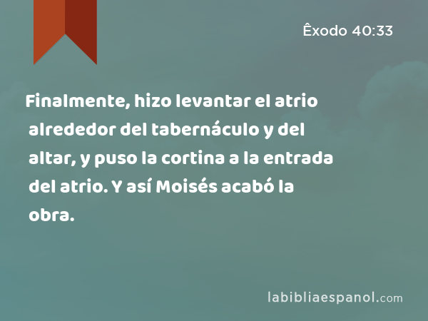 Finalmente, hizo levantar el atrio alrededor del tabernáculo y del altar, y puso la cortina a la entrada del atrio. Y así Moisés acabó la obra. - Êxodo 40:33