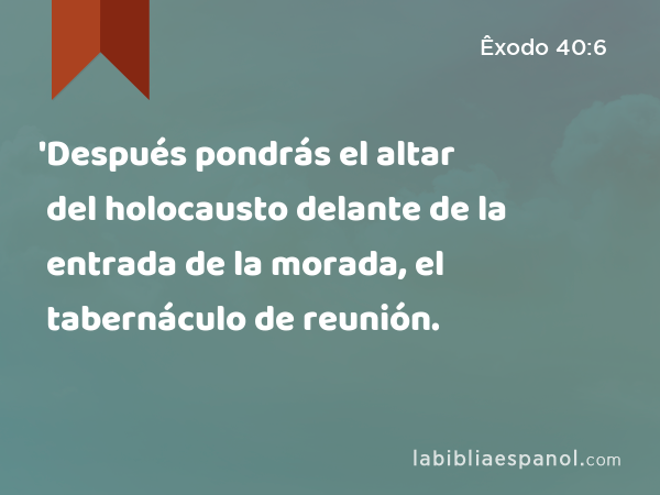 'Después pondrás el altar del holocausto delante de la entrada de la morada, el tabernáculo de reunión. - Êxodo 40:6