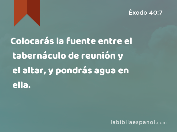 Colocarás la fuente entre el tabernáculo de reunión y el altar, y pondrás agua en ella. - Êxodo 40:7