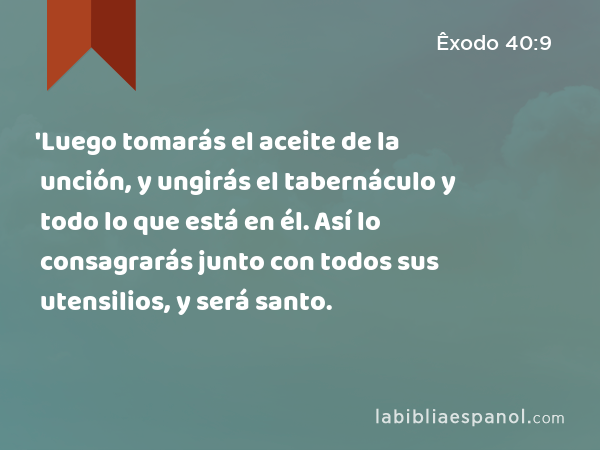 'Luego tomarás el aceite de la unción, y ungirás el tabernáculo y todo lo que está en él. Así lo consagrarás junto con todos sus utensilios, y será santo. - Êxodo 40:9