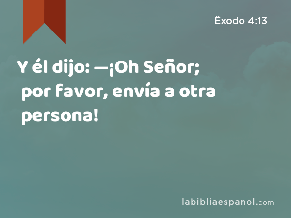 Y él dijo: —¡Oh Señor; por favor, envía a otra persona! - Êxodo 4:13