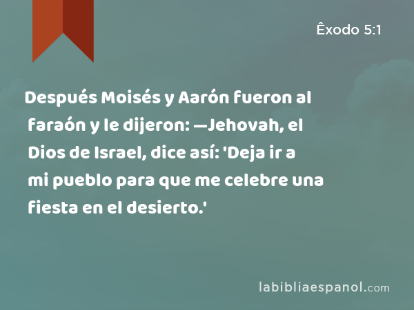 Después Moisés y Aarón fueron al faraón y le dijeron: —Jehovah, el Dios de Israel, dice así: 'Deja ir a mi pueblo para que me celebre una fiesta en el desierto.' - Êxodo 5:1