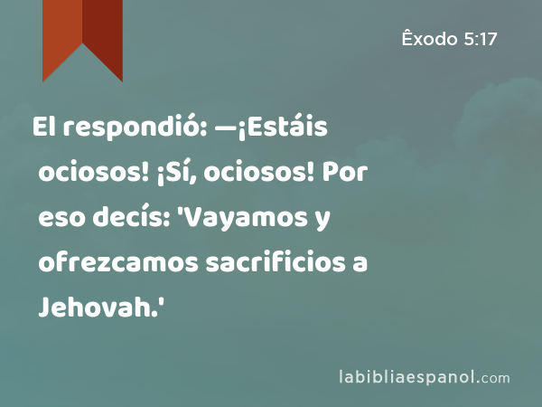 El respondió: —¡Estáis ociosos! ¡Sí, ociosos! Por eso decís: 'Vayamos y ofrezcamos sacrificios a Jehovah.' - Êxodo 5:17