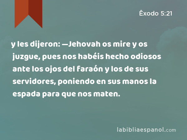 y les dijeron: —Jehovah os mire y os juzgue, pues nos habéis hecho odiosos ante los ojos del faraón y los de sus servidores, poniendo en sus manos la espada para que nos maten. - Êxodo 5:21