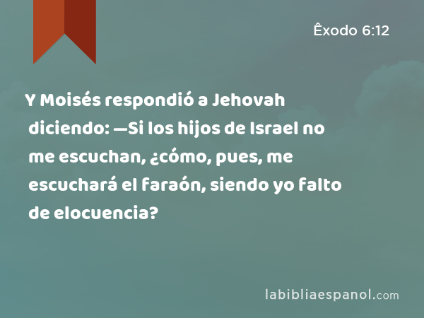 Y Moisés respondió a Jehovah diciendo: —Si los hijos de Israel no me escuchan, ¿cómo, pues, me escuchará el faraón, siendo yo falto de elocuencia? - Êxodo 6:12