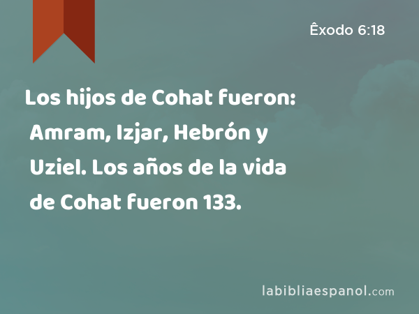 Los hijos de Cohat fueron: Amram, Izjar, Hebrón y Uziel. Los años de la vida de Cohat fueron 133. - Êxodo 6:18