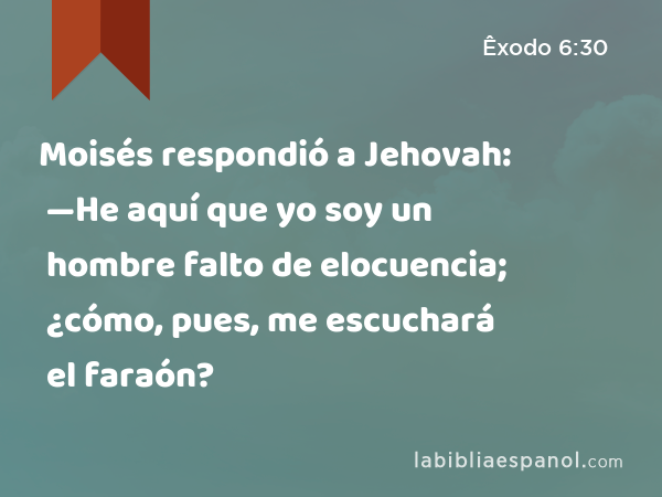 Moisés respondió a Jehovah: —He aquí que yo soy un hombre falto de elocuencia; ¿cómo, pues, me escuchará el faraón? - Êxodo 6:30