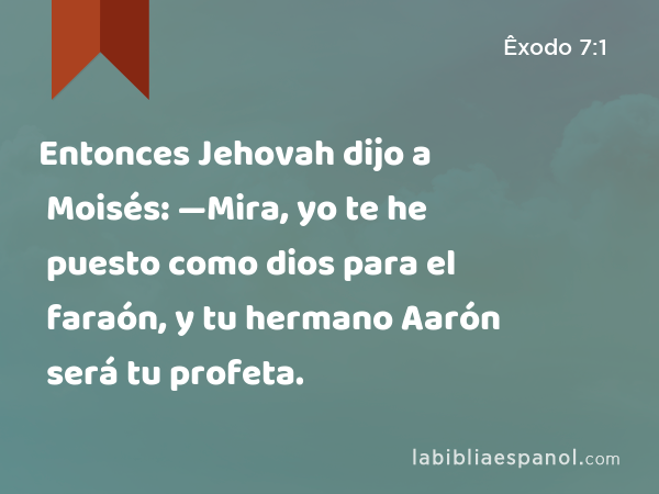 Entonces Jehovah dijo a Moisés: —Mira, yo te he puesto como dios para el faraón, y tu hermano Aarón será tu profeta. - Êxodo 7:1