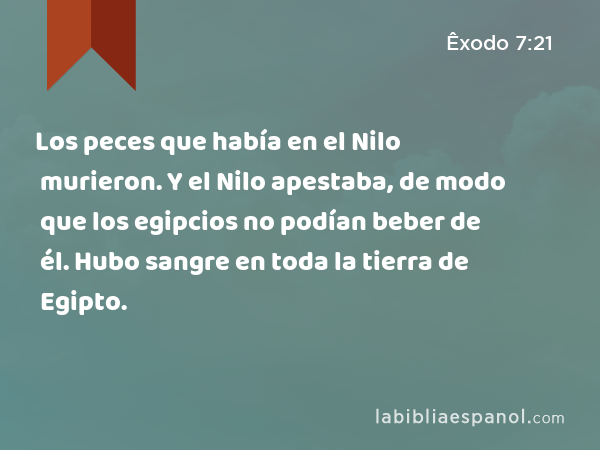 Los peces que había en el Nilo murieron. Y el Nilo apestaba, de modo que los egipcios no podían beber de él. Hubo sangre en toda la tierra de Egipto. - Êxodo 7:21