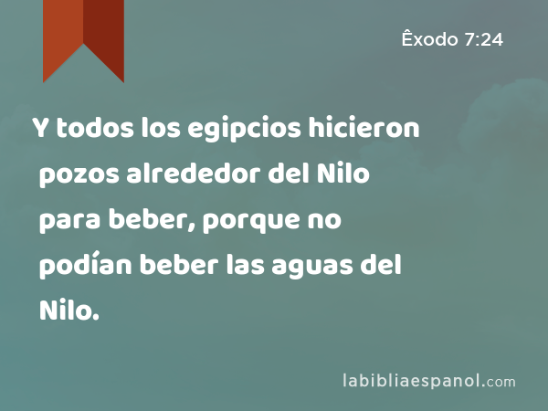 Y todos los egipcios hicieron pozos alrededor del Nilo para beber, porque no podían beber las aguas del Nilo. - Êxodo 7:24