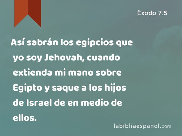 Así sabrán los egipcios que yo soy Jehovah, cuando extienda mi mano sobre Egipto y saque a los hijos de Israel de en medio de ellos. - Êxodo 7:5