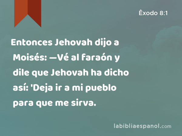 Entonces Jehovah dijo a Moisés: —Vé al faraón y dile que Jehovah ha dicho así: 'Deja ir a mi pueblo para que me sirva. - Êxodo 8:1