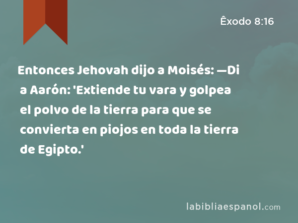 Entonces Jehovah dijo a Moisés: —Di a Aarón: 'Extiende tu vara y golpea el polvo de la tierra para que se convierta en piojos en toda la tierra de Egipto.' - Êxodo 8:16