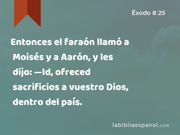 Entonces el faraón llamó a Moisés y a Aarón, y les dijo: —Id, ofreced sacrificios a vuestro Dios, dentro del país. - Êxodo 8:25