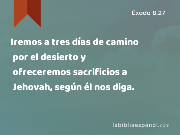 Iremos a tres días de camino por el desierto y ofreceremos sacrificios a Jehovah, según él nos diga. - Êxodo 8:27