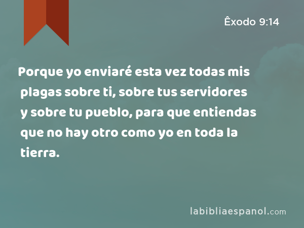 Porque yo enviaré esta vez todas mis plagas sobre ti, sobre tus servidores y sobre tu pueblo, para que entiendas que no hay otro como yo en toda la tierra. - Êxodo 9:14