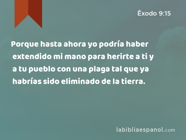 Porque hasta ahora yo podría haber extendido mi mano para herirte a ti y a tu pueblo con una plaga tal que ya habrías sido eliminado de la tierra. - Êxodo 9:15