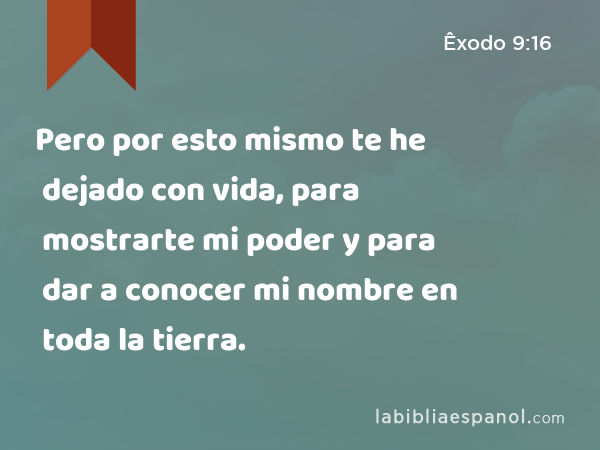 Pero por esto mismo te he dejado con vida, para mostrarte mi poder y para dar a conocer mi nombre en toda la tierra. - Êxodo 9:16