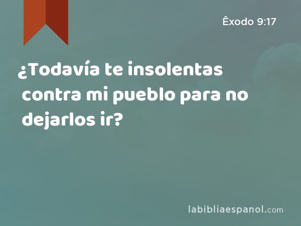 ¿Todavía te insolentas contra mi pueblo para no dejarlos ir? - Êxodo 9:17