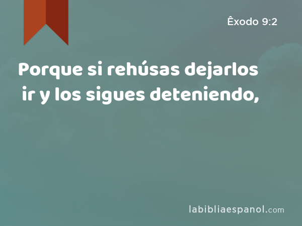 Porque si rehúsas dejarlos ir y los sigues deteniendo, - Êxodo 9:2