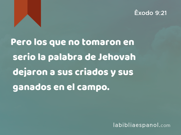 Pero los que no tomaron en serio la palabra de Jehovah dejaron a sus criados y sus ganados en el campo. - Êxodo 9:21