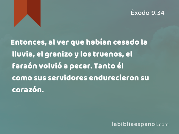 Entonces, al ver que habían cesado la lluvia, el granizo y los truenos, el faraón volvió a pecar. Tanto él como sus servidores endurecieron su corazón. - Êxodo 9:34