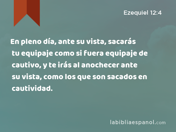 En pleno día, ante su vista, sacarás tu equipaje como si fuera equipaje de cautivo, y te irás al anochecer ante su vista, como los que son sacados en cautividad. - Ezequiel 12:4