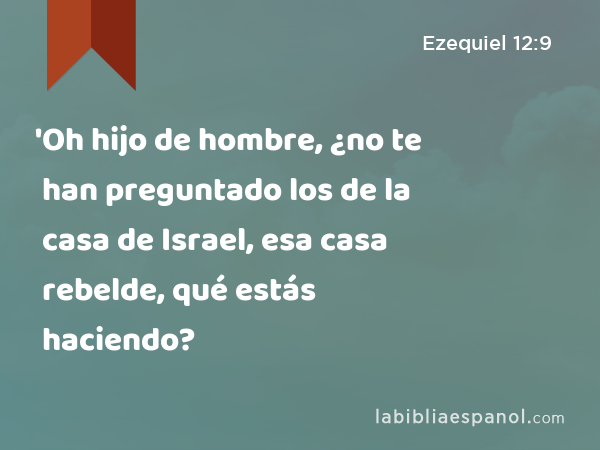 'Oh hijo de hombre, ¿no te han preguntado los de la casa de Israel, esa casa rebelde, qué estás haciendo? - Ezequiel 12:9