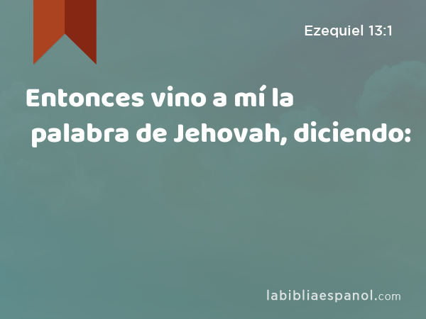 Entonces vino a mí la palabra de Jehovah, diciendo: - Ezequiel 13:1