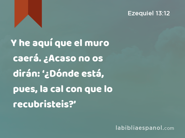 Y he aquí que el muro caerá. ¿Acaso no os dirán: ‘¿Dónde está, pues, la cal con que lo recubristeis?’ - Ezequiel 13:12