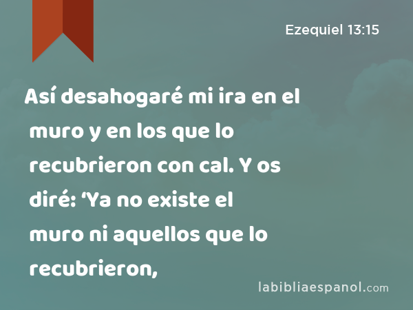 Así desahogaré mi ira en el muro y en los que lo recubrieron con cal. Y os diré: ‘Ya no existe el muro ni aquellos que lo recubrieron, - Ezequiel 13:15