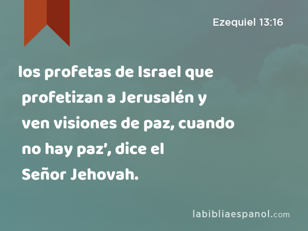 los profetas de Israel que profetizan a Jerusalén y ven visiones de paz, cuando no hay paz’, dice el Señor Jehovah. - Ezequiel 13:16