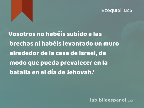 Vosotros no habéis subido a las brechas ni habéis levantado un muro alrededor de la casa de Israel, de modo que pueda prevalecer en la batalla en el día de Jehovah.’ - Ezequiel 13:5