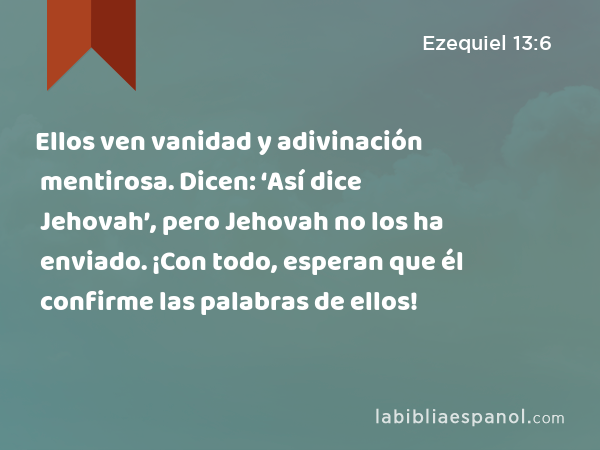 Ellos ven vanidad y adivinación mentirosa. Dicen: ‘Así dice Jehovah’, pero Jehovah no los ha enviado. ¡Con todo, esperan que él confirme las palabras de ellos! - Ezequiel 13:6