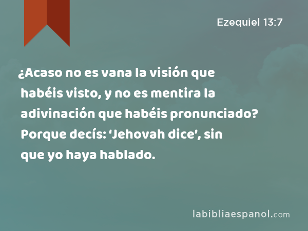 ¿Acaso no es vana la visión que habéis visto, y no es mentira la adivinación que habéis pronunciado? Porque decís: ‘Jehovah dice’, sin que yo haya hablado. - Ezequiel 13:7