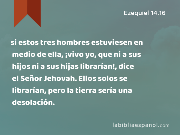 si estos tres hombres estuviesen en medio de ella, ¡vivo yo, que ni a sus hijos ni a sus hijas librarían!, dice el Señor Jehovah. Ellos solos se librarían, pero la tierra sería una desolación. - Ezequiel 14:16