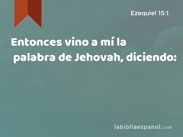 Entonces vino a mí la palabra de Jehovah, diciendo: - Ezequiel 15:1