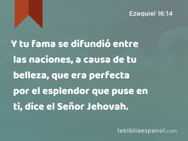 Y tu fama se difundió entre las naciones, a causa de tu belleza, que era perfecta por el esplendor que puse en ti, dice el Señor Jehovah. - Ezequiel 16:14