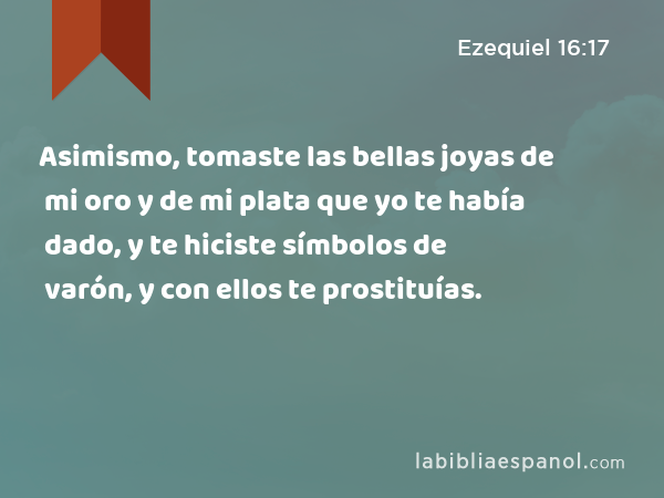 Asimismo, tomaste las bellas joyas de mi oro y de mi plata que yo te había dado, y te hiciste símbolos de varón, y con ellos te prostituías. - Ezequiel 16:17