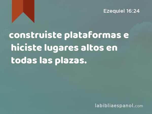 construiste plataformas e hiciste lugares altos en todas las plazas. - Ezequiel 16:24