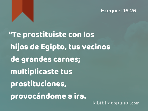 '‘Te prostituiste con los hijos de Egipto, tus vecinos de grandes carnes; multiplicaste tus prostituciones, provocándome a ira. - Ezequiel 16:26