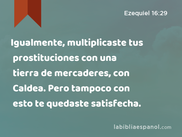 Igualmente, multiplicaste tus prostituciones con una tierra de mercaderes, con Caldea. Pero tampoco con esto te quedaste satisfecha. - Ezequiel 16:29