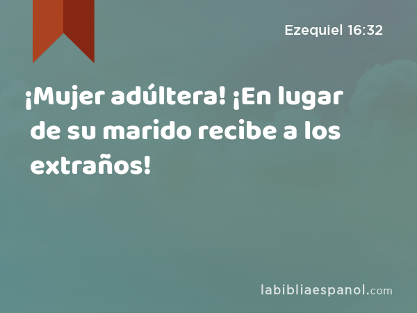 ¡Mujer adúltera! ¡En lugar de su marido recibe a los extraños! - Ezequiel 16:32