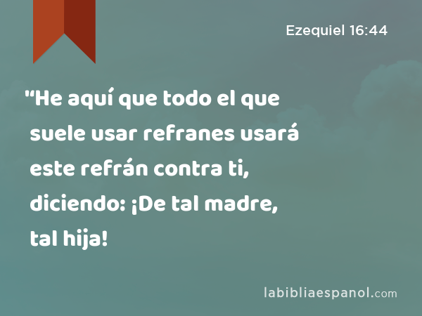 '‘He aquí que todo el que suele usar refranes usará este refrán contra ti, diciendo: ¡De tal madre, tal hija! - Ezequiel 16:44