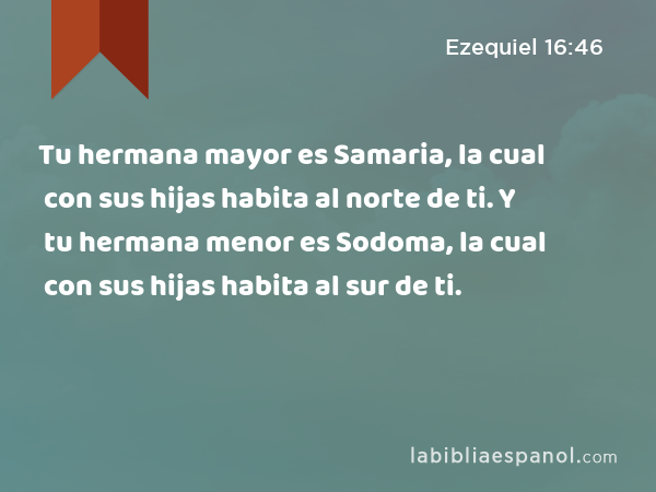 Tu hermana mayor es Samaria, la cual con sus hijas habita al norte de ti. Y tu hermana menor es Sodoma, la cual con sus hijas habita al sur de ti. - Ezequiel 16:46