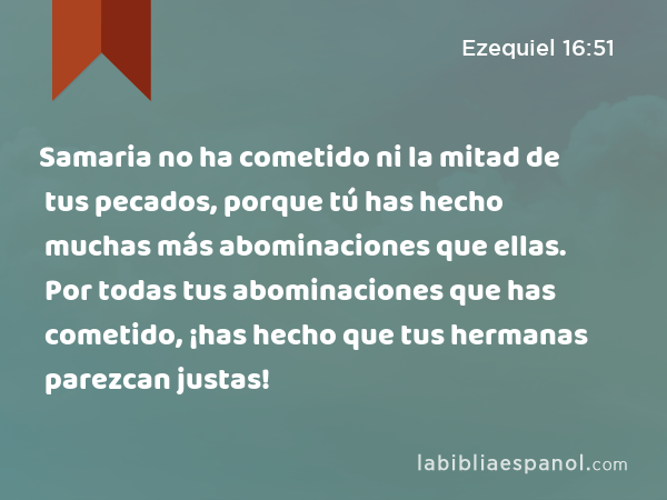 Samaria no ha cometido ni la mitad de tus pecados, porque tú has hecho muchas más abominaciones que ellas. Por todas tus abominaciones que has cometido, ¡has hecho que tus hermanas parezcan justas! - Ezequiel 16:51